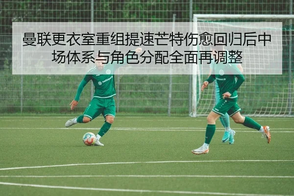 曼联更衣室重组提速芒特伤愈回归后中场体系与角色分配全面再调整