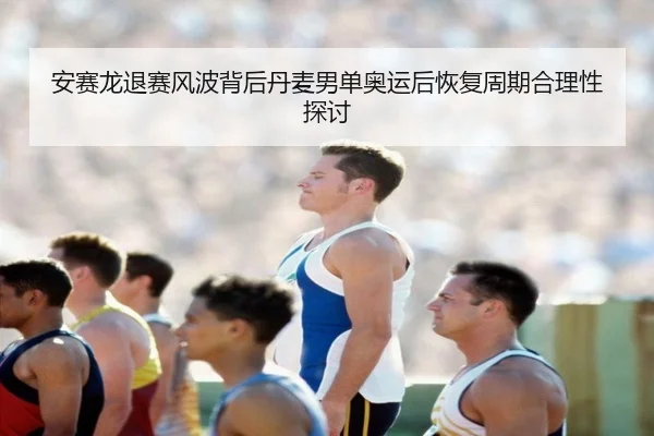 安赛龙退赛风波背后丹麦男单奥运后恢复周期合理性探讨