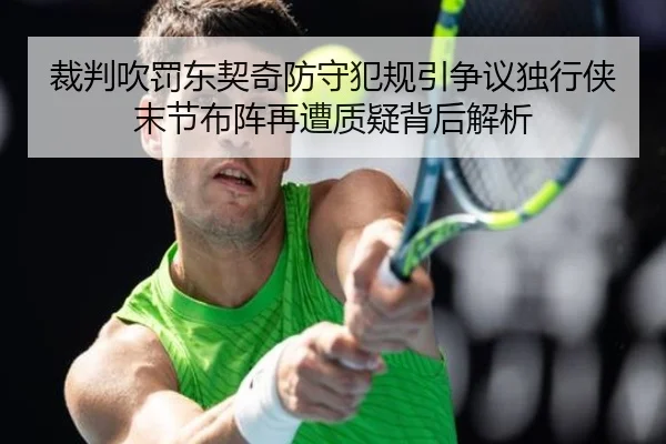 裁判吹罚东契奇防守犯规引争议独行侠末节布阵再遭质疑背后解析