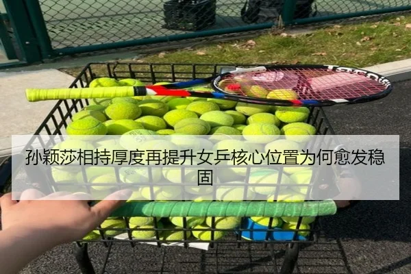 孙颖莎相持厚度再提升女乒核心位置为何愈发稳固 | kaiyun