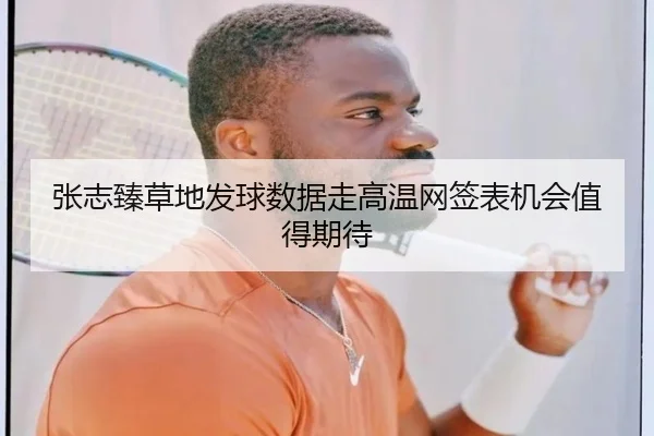 张志臻草地发球数据走高温网签表机会值得期待 - kaiyun
